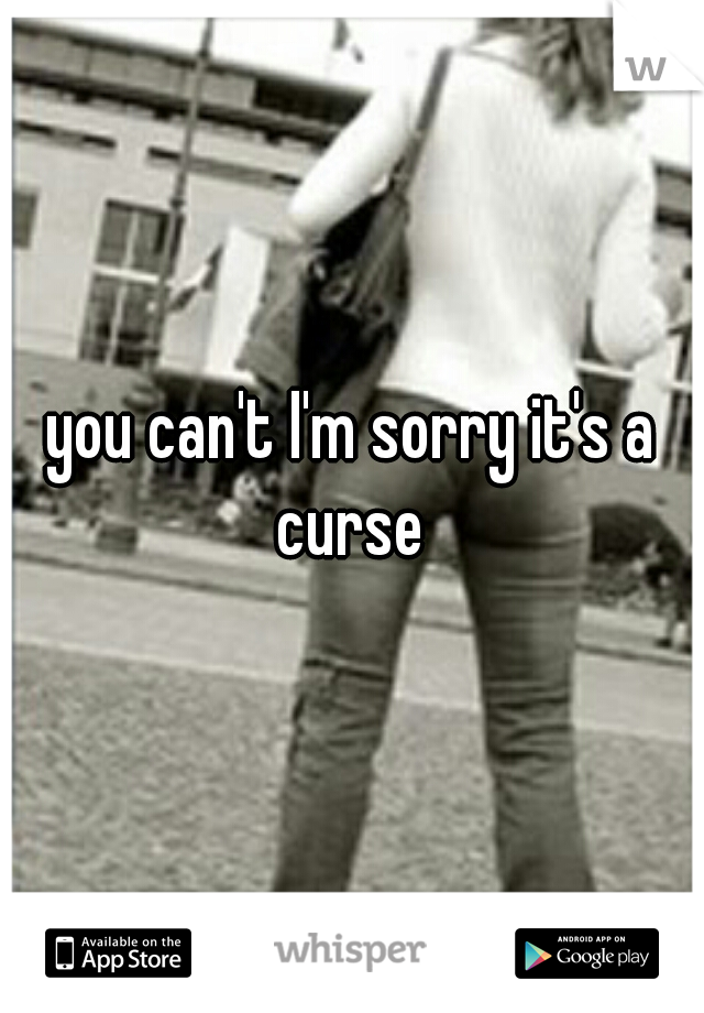 you can't I'm sorry it's a curse 