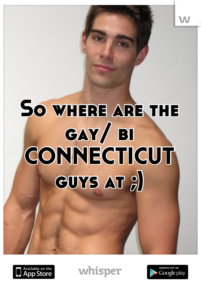 So where are the gay/ bi CONNECTICUT guys at ;)