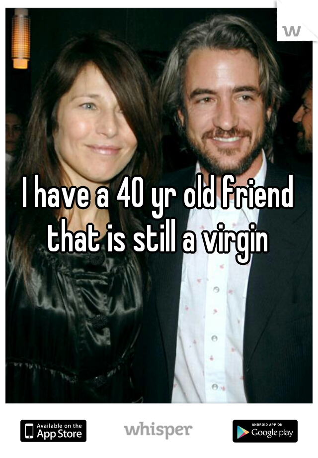 I have a 40 yr old friend that is still a virgin 