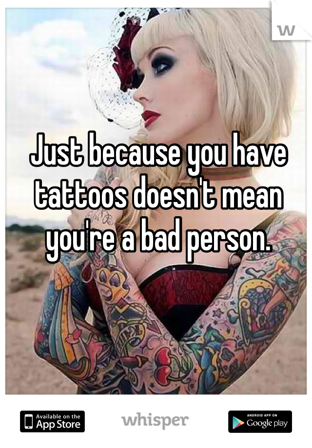 Just because you have tattoos doesn't mean you're a bad person. 