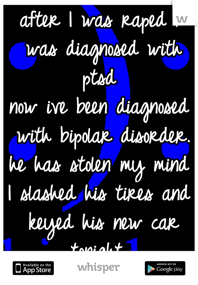 after I was raped I was diagnosed with ptsd 
now ive been diagnosed with bipolar disorder.
he has stolen my mind
I slashed his tires and keyed his new car tonight. 