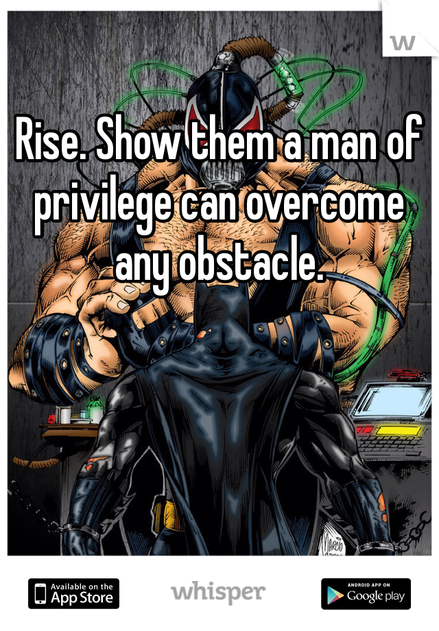 Rise. Show them a man of privilege can overcome any obstacle. 