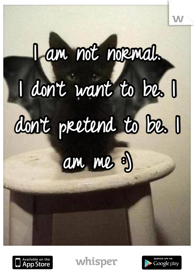 
I am not normal. 
I don't want to be. I don't pretend to be. I am me :)