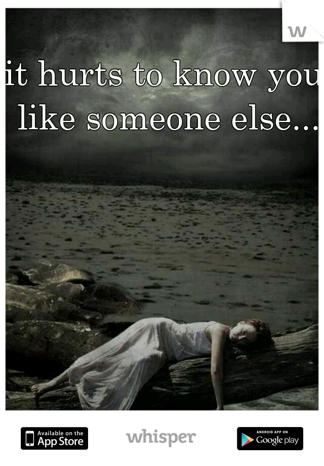 it hurts to know you like someone else...