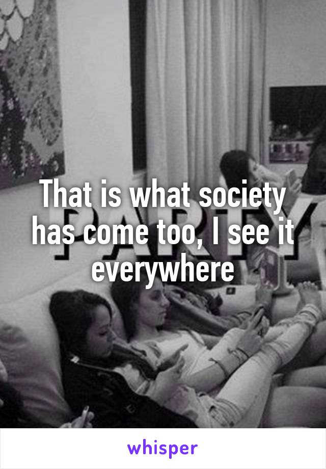 That is what society has come too, I see it everywhere