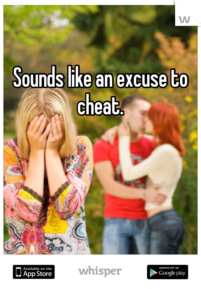 Sounds like an excuse to cheat.  