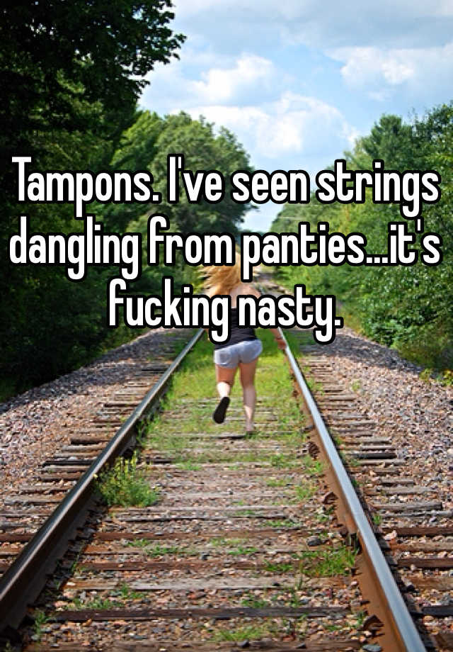 Tampons Ive Seen Strings Dangling From Panties Its Fucking Nasty