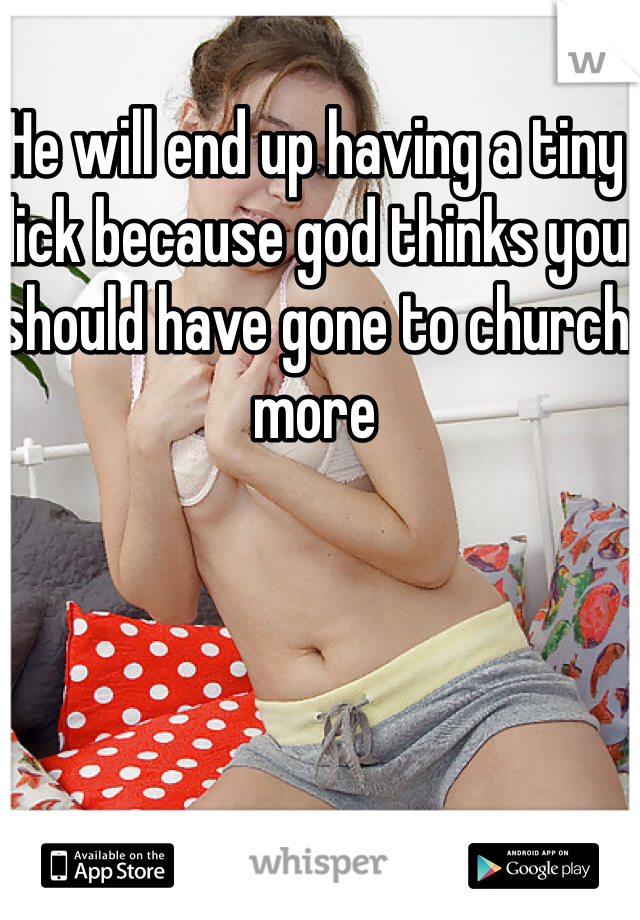 He will end up having a tiny dick because god thinks you should have gone to church more