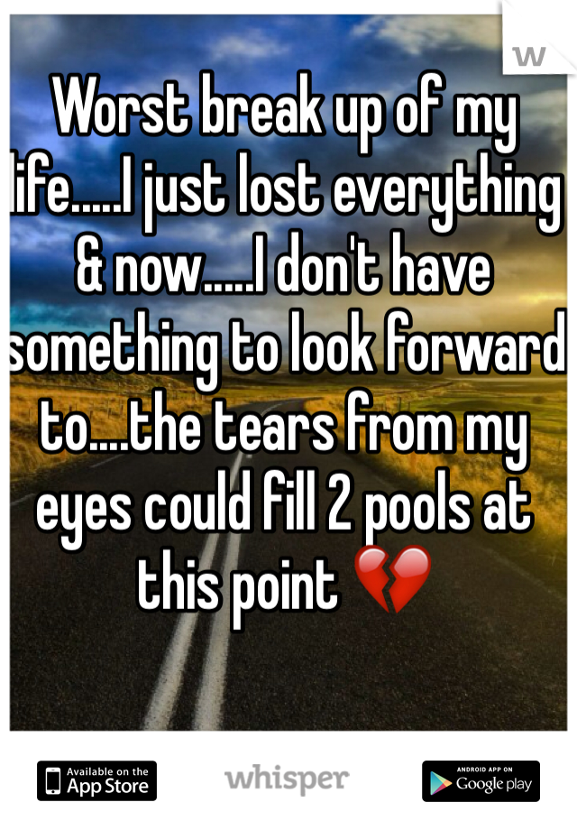 Worst break up of my life.....I just lost everything & now.....I don't have something to look forward to....the tears from my eyes could fill 2 pools at this point 💔