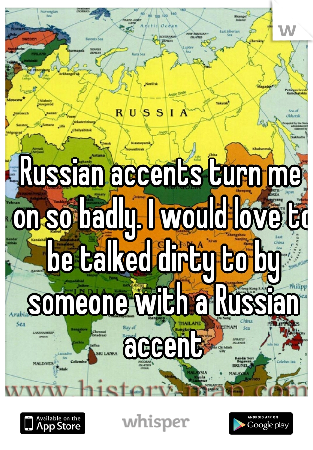 Russian accents turn me on so badly. I would love to be talked dirty to by someone with a Russian accent