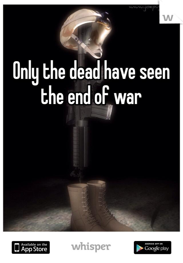 Only the dead have seen the end of war