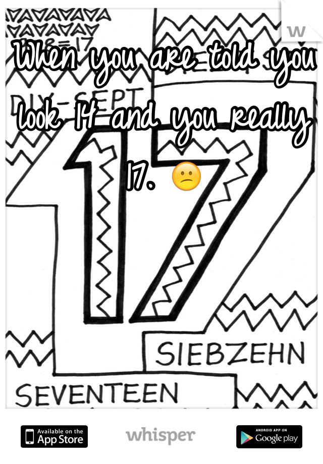 When you are told you look 14 and you really 17. 😕