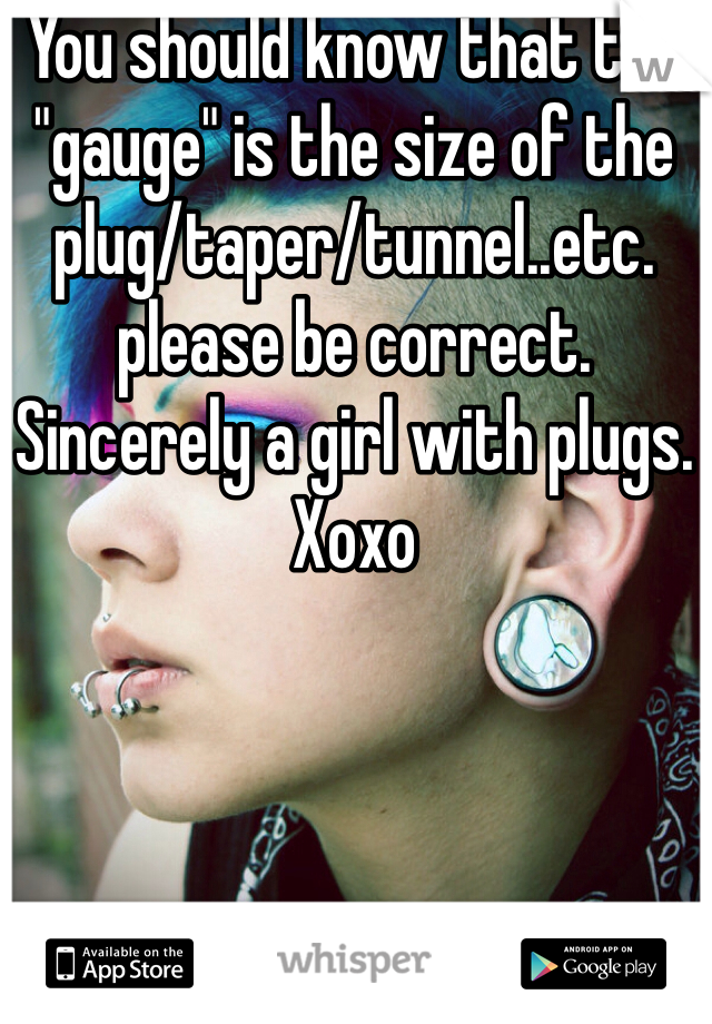 You should know that the "gauge" is the size of the plug/taper/tunnel..etc. please be correct. Sincerely a girl with plugs. Xoxo 