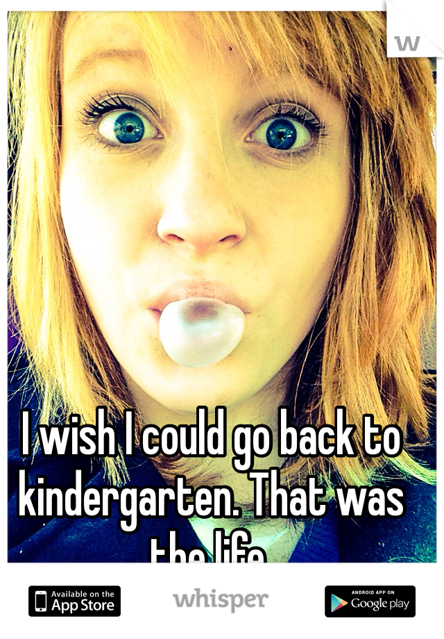 I wish I could go back to kindergarten. That was the life.