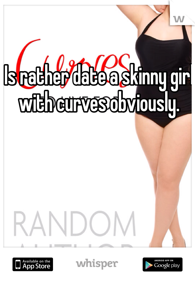 Is rather date a skinny girl with curves obviously. 