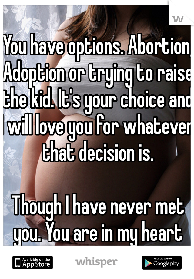 You have options. Abortion, Adoption or trying to raise the kid. It's your choice and I will love you for whatever that decision is. 

Though I have never met you. You are in my heart 