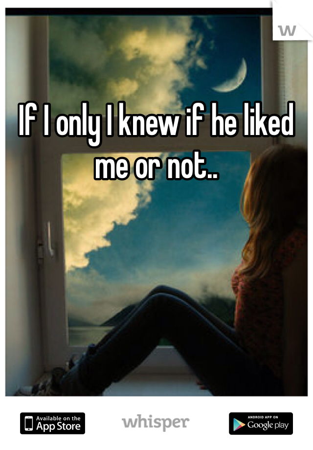 If I only I knew if he liked me or not..