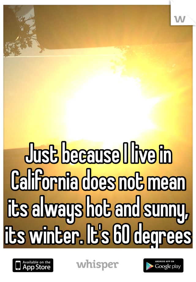 Just because I live in California does not mean its always hot and sunny, its winter. It's 60 degrees outside. 
