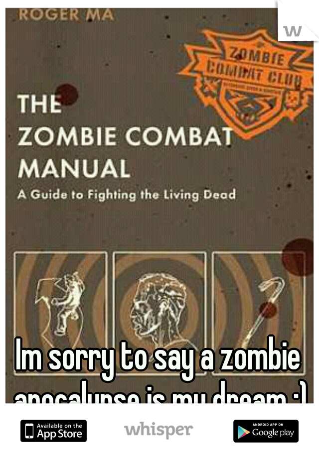 Im sorry to say a zombie apocalypse is my dream :)