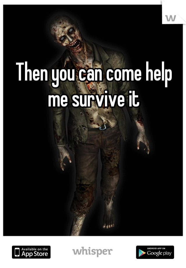 Then you can come help me survive it