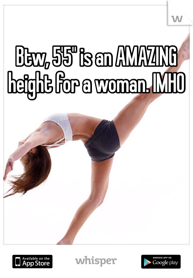 Btw, 5'5" is an AMAZING height for a woman. IMHO