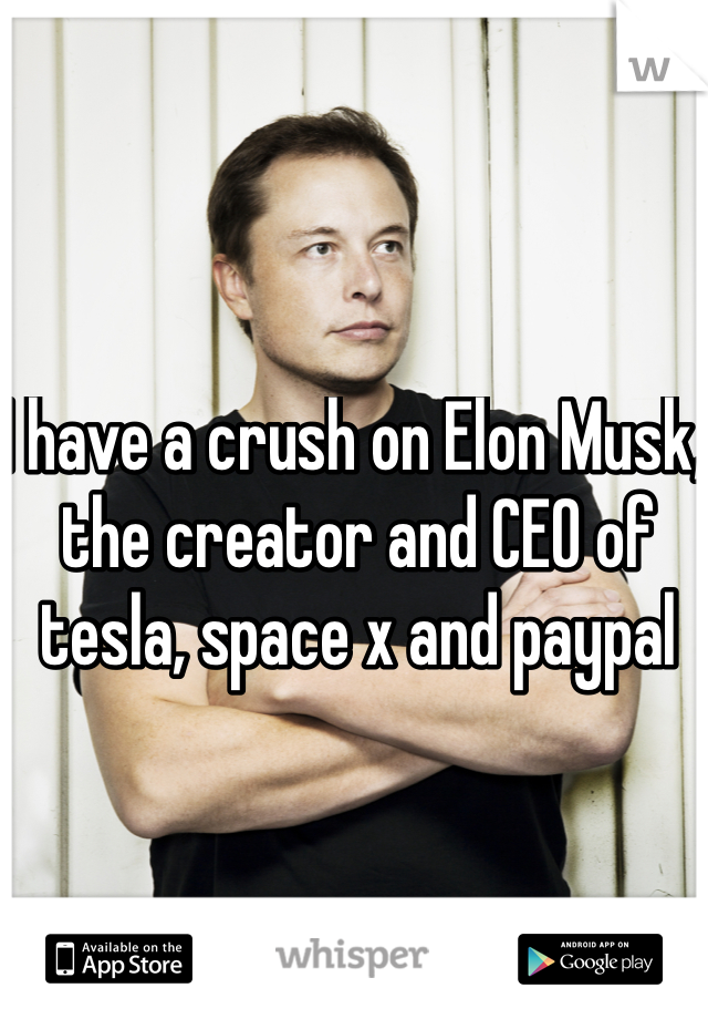 I have a crush on Elon Musk, the creator and CEO of tesla, space x and paypal