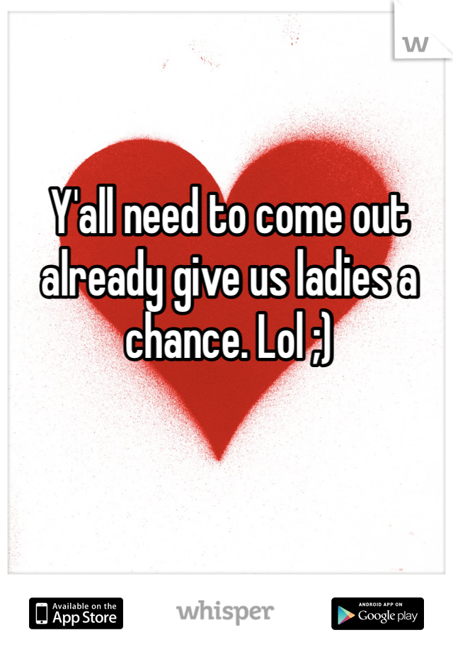 Y'all need to come out already give us ladies a chance. Lol ;) 