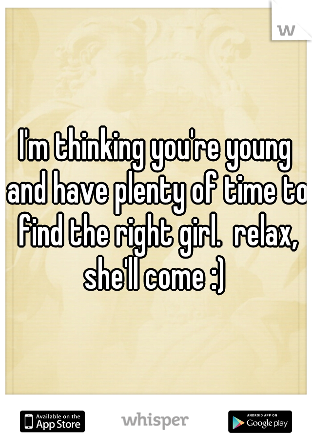 I'm thinking you're young and have plenty of time to find the right girl.  relax, she'll come :) 