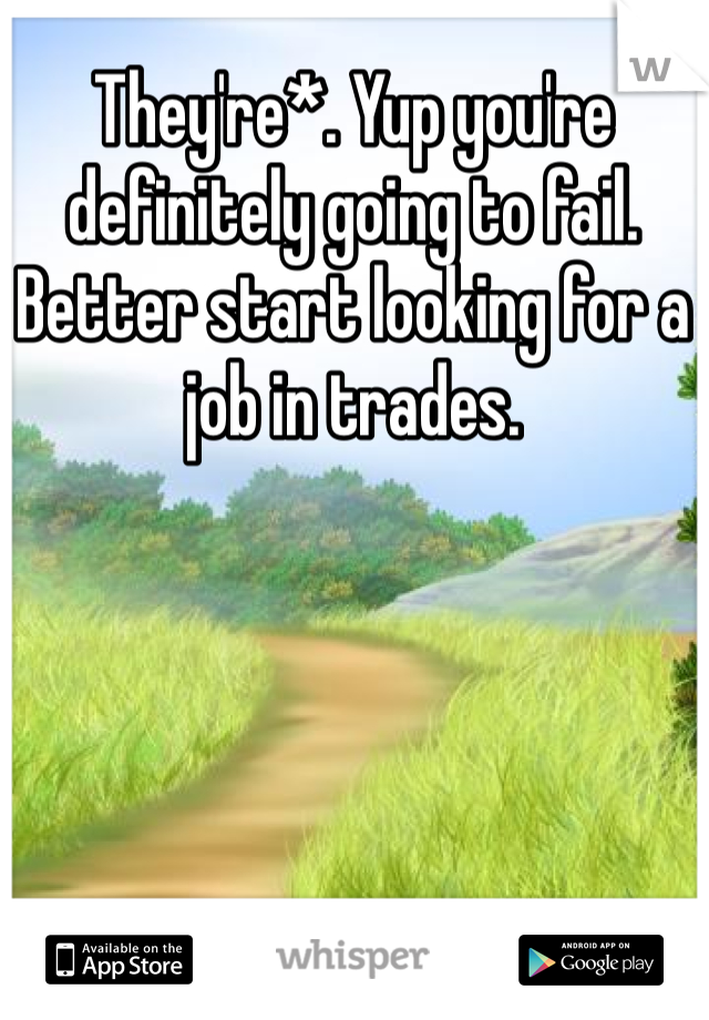 They're*. Yup you're definitely going to fail. Better start looking for a job in trades.