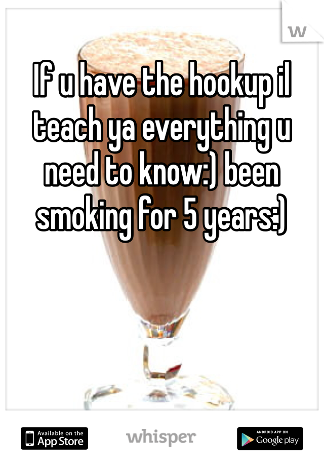 If u have the hookup il teach ya everything u need to know:) been smoking for 5 years:)