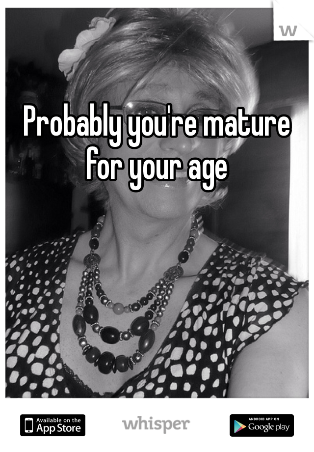 Probably you're mature for your age