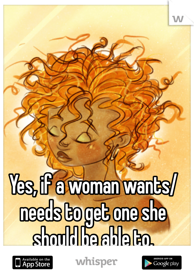 Yes, if a woman wants/needs to get one she should be able to.