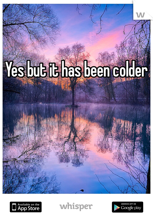 Yes but it has been colder 
