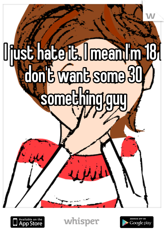 I just hate it. I mean I'm 18 I don't want some 30 something guy