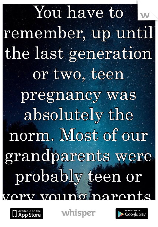 You have to remember, up until the last generation or two, teen pregnancy was absolutely the norm. Most of our grandparents were probably teen or very young parents. 