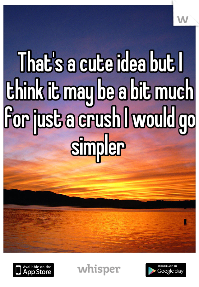 That's a cute idea but I think it may be a bit much for just a crush I would go simpler 