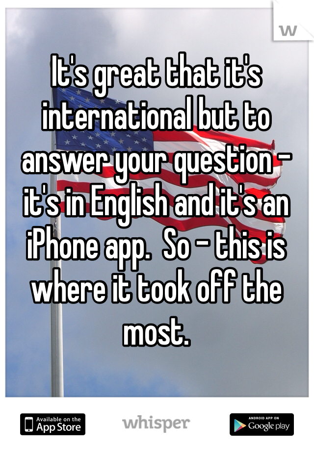 It's great that it's international but to answer your question - it's in English and it's an iPhone app.  So - this is where it took off the most. 