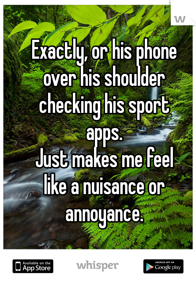 Exactly, or his phone
over his shoulder
checking his sport
apps. 
Just makes me feel 
like a nuisance or
annoyance.
