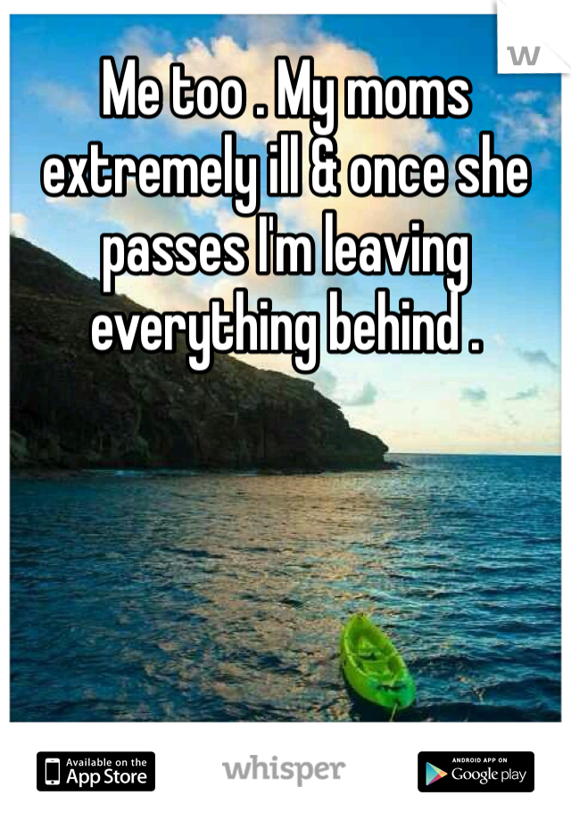 Me too . My moms extremely ill & once she passes I'm leaving everything behind .