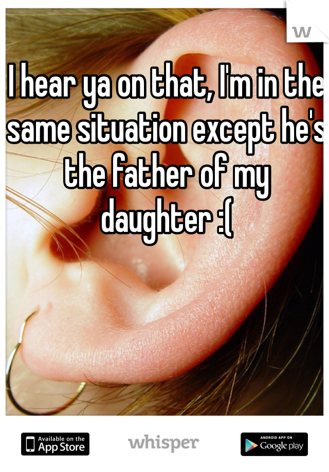 I hear ya on that, I'm in the same situation except he's the father of my daughter :( 