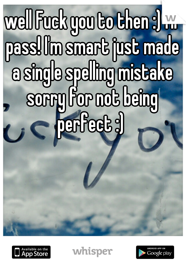 well Fuck you to then :) I'll pass! I'm smart just made a single spelling mistake sorry for not being perfect :) 