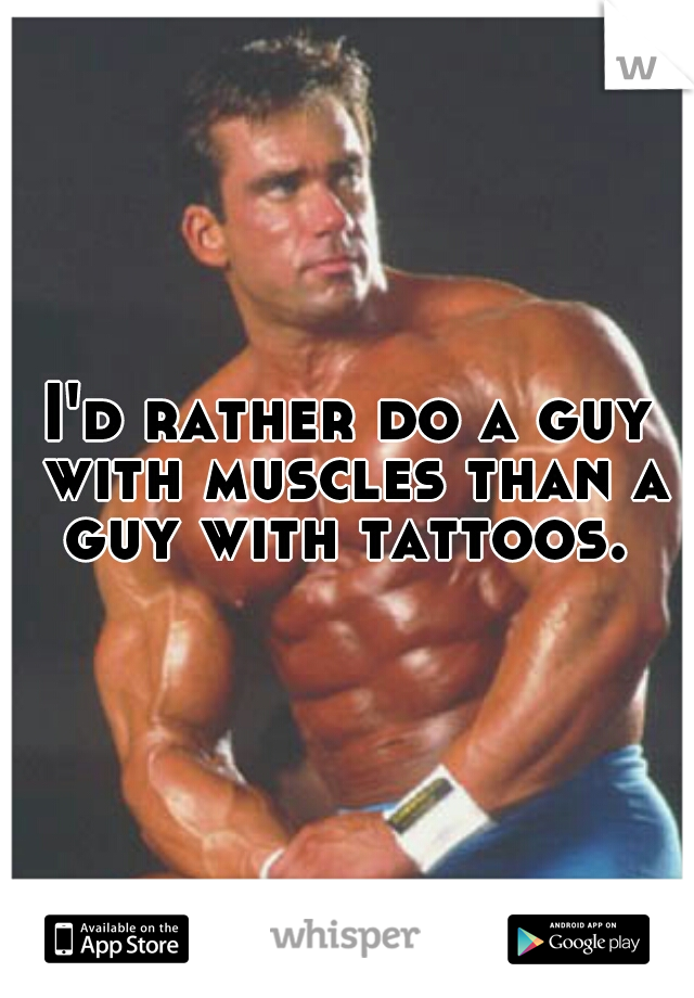 I'd rather do a guy with muscles than a guy with tattoos. 