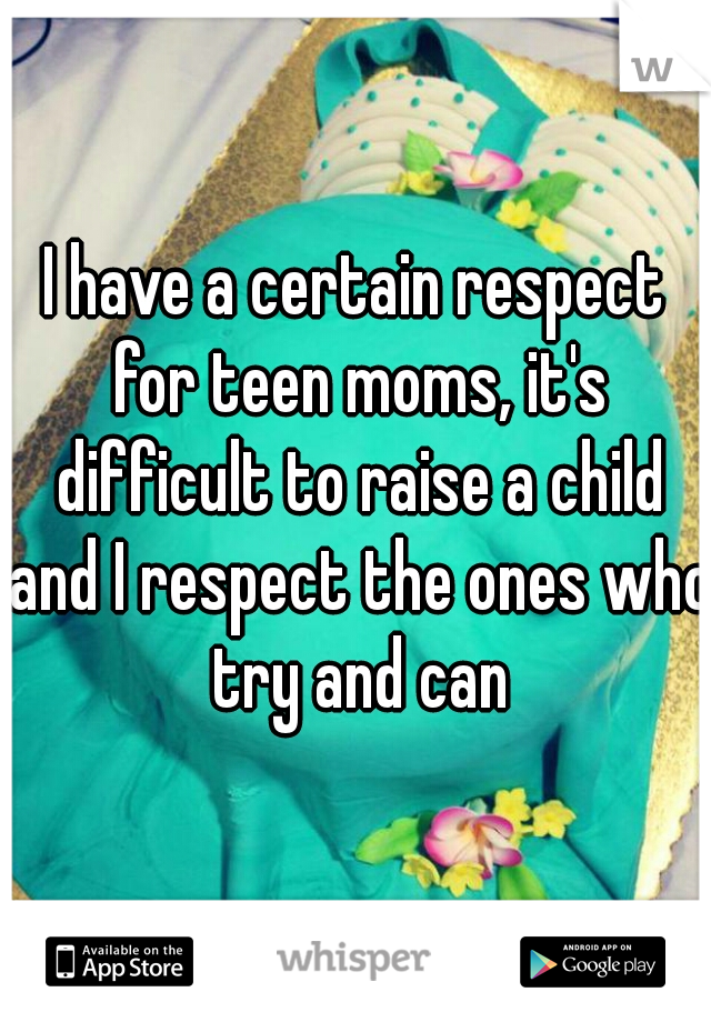 I have a certain respect for teen moms, it's difficult to raise a child and I respect the ones who try and can