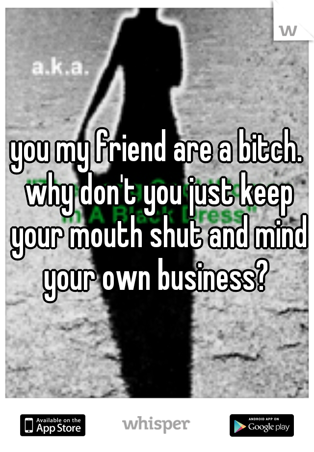 you my friend are a bitch. why don't you just keep your mouth shut and mind your own business? 