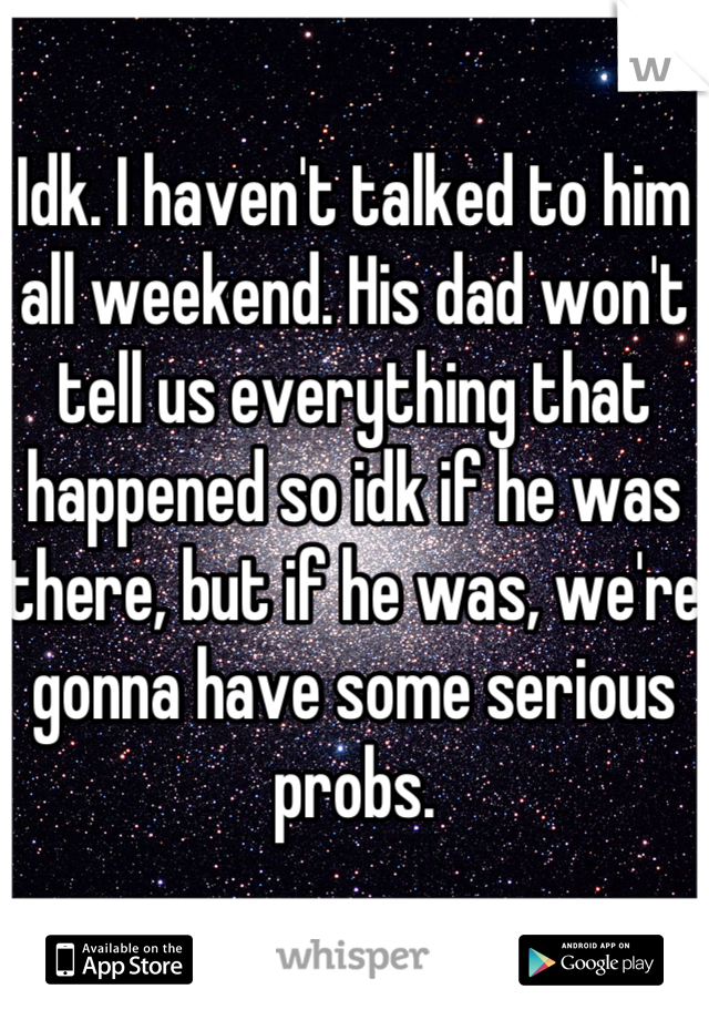 Idk. I haven't talked to him all weekend. His dad won't tell us everything that happened so idk if he was there, but if he was, we're gonna have some serious probs.