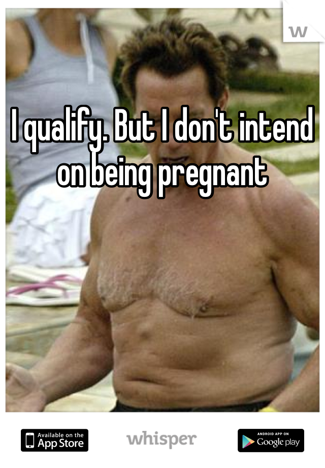 I qualify. But I don't intend on being pregnant