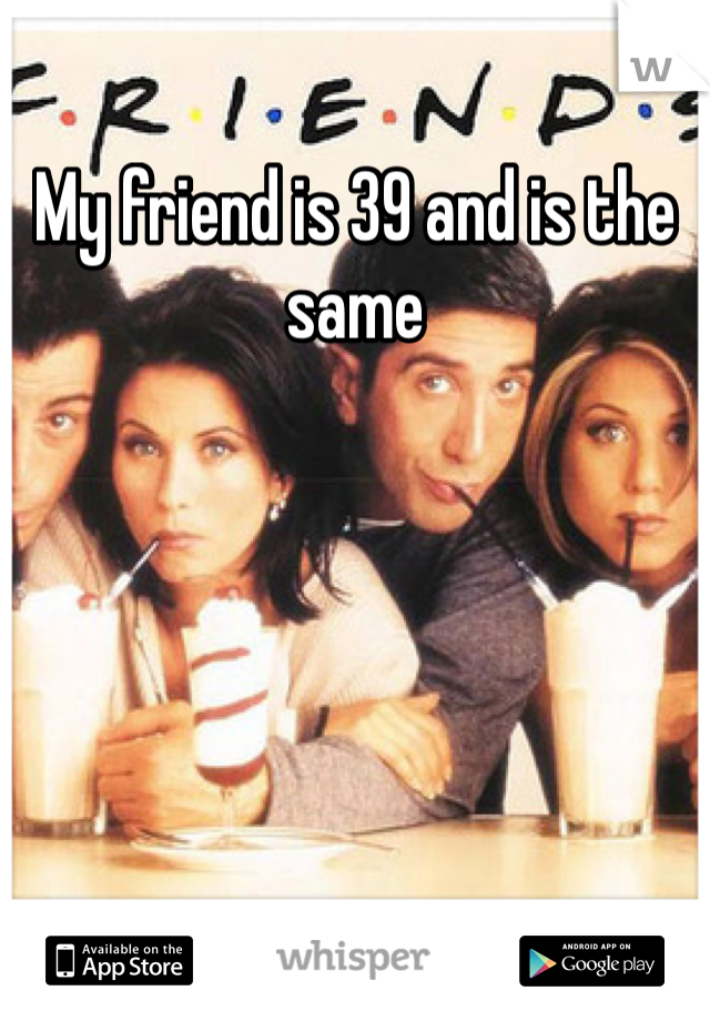 My friend is 39 and is the same