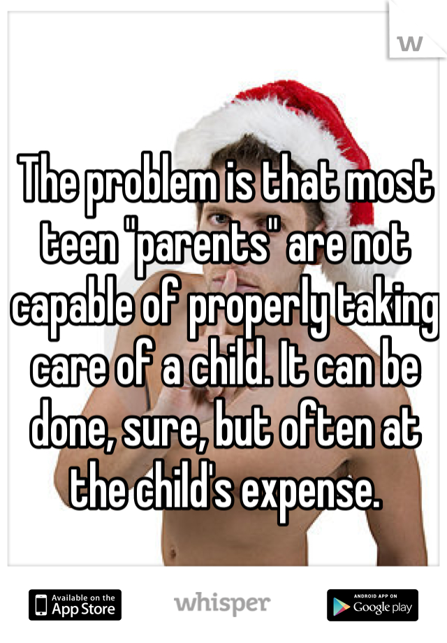 The problem is that most teen "parents" are not capable of properly taking care of a child. It can be done, sure, but often at the child's expense.