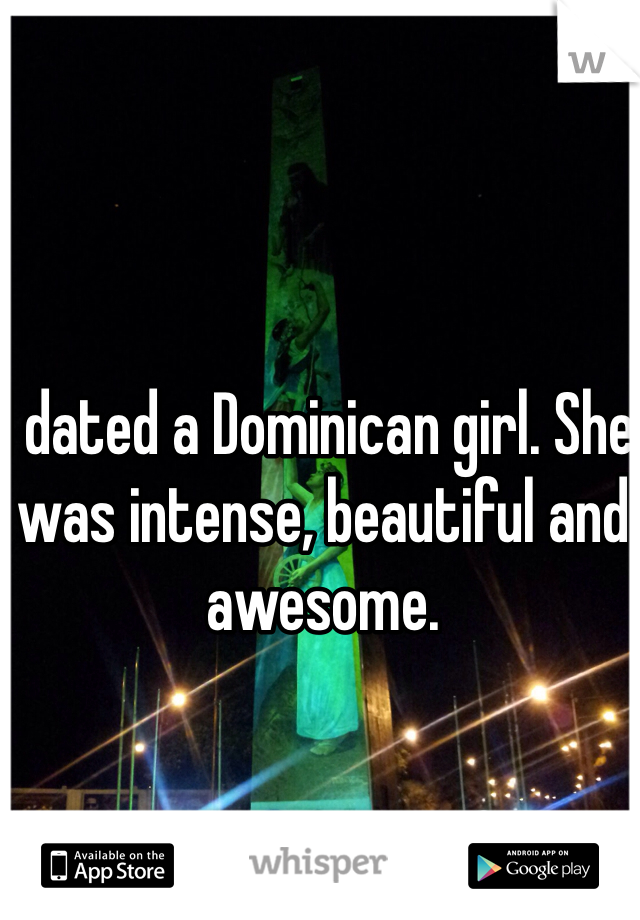 I dated a Dominican girl. She was intense, beautiful and awesome.