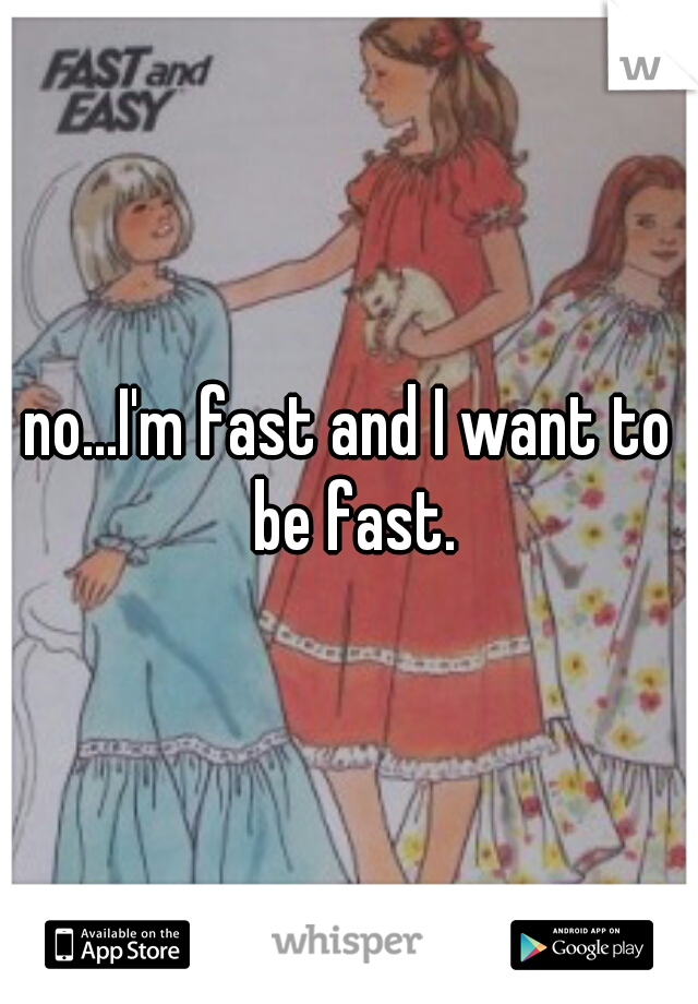 no...I'm fast and I want to be fast.